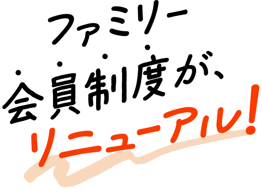 ファミリー会員制度が、リニューアル！