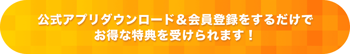 公式アプリダウンロード＆会員登録をするだけでお得な特典を受けられます！